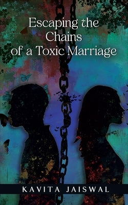 Escaping the Chains of a Toxic Marriage by Jaiswal, Kavita