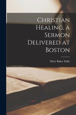 Christian Healing, a Sermon Delivered at Boston by Eddy, Mary Baker