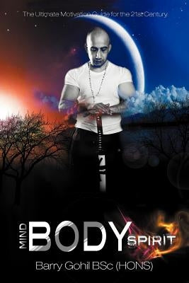 Mind, Body, Spirit: The Ultimate Motivation Guide for the 21st Century by Gohil Bsc (Hons), Barry