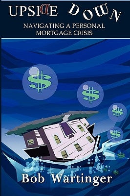Upside Down-Navigating A Personal Mortgage Crisis by Wartinger, Bob