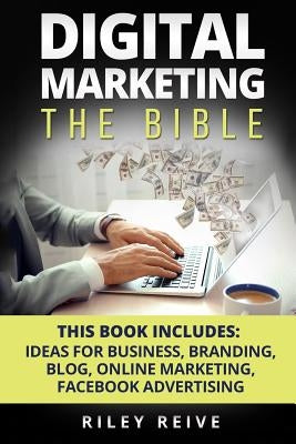 Digital Marketing: The Bible - 5 Manuscripts - Business Ideas, Branding, Blog, Online Marketing, Facebook Advertising (the Most Comprehen by Reive, Riley