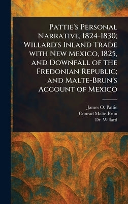 Pattie's Personal Narrative, 1824-1830; Willard's Inland Trade With New Mexico, 1825, and Downfall of the Fredonian Republic; and Malte-Brun's Account by Pattie, James O. (James Ohio)