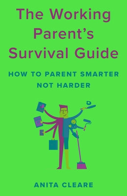 The Working Parent's Survival Guide: How to Parent Smarter Not Harder by Cleare, Anita