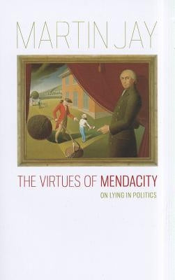 The Virtues of Mendacity: On Lying in Politics by Jay, Martin