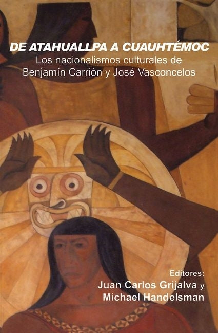 de Atahuallpa a Cuauhtémoc: Los Nacionalismo Culturales de Benjamín Carrión Y José Vasconcelos by Carlos Grijalva, Juan