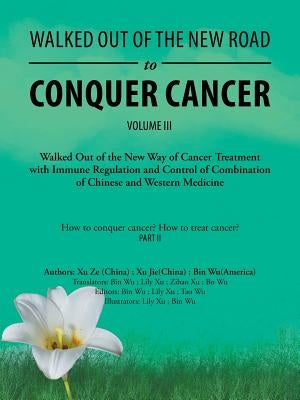 Walked out of the New Road to Conquer Cancer: Walked out of the New Way of Cancer Treatment with Immune Regulation and Control of the Combination of C by Wu, Bin