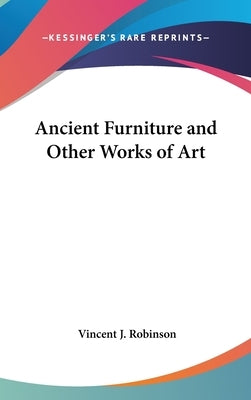 Ancient Furniture and Other Works of Art by Robinson, Vincent J.