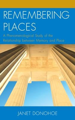 Remembering Places: A Phenomenological Study of the Relationship between Memory and Place by Donohoe, Janet