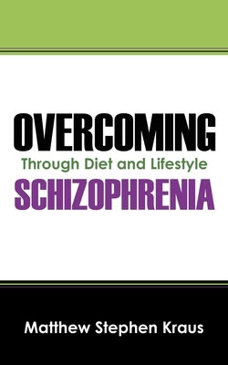 Overcoming Schizophrenia: Through Diet and Lifestyle by Kraus, Matthew Stephen