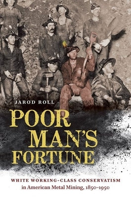 Poor Man's Fortune: White Working-Class Conservatism in American Metal Mining, 1850-1950 by Roll, Jarod