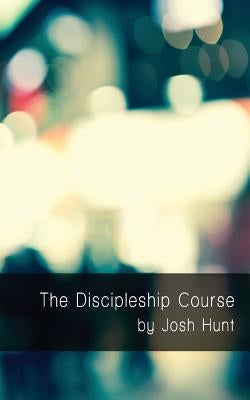 The Discipleship Course: Good Questions Have Small Groups Talking by Hunt, Josh