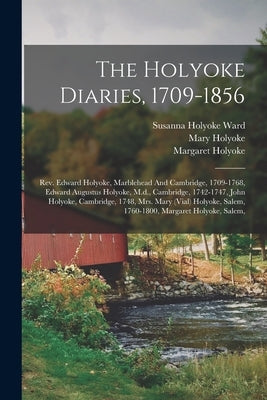 The Holyoke Diaries, 1709-1856: Rev. Edward Holyoke, Marblehead And Cambridge, 1709-1768, Edward Augustus Holyoke, M.d., Cambridge, 1742-1747, John Ho by Holyoke, Edward Augustus