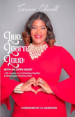 Live, Learn, Love: With an Open Heart: Life Lessons on Cultivating Healthy and Meaningful Relationships by Cherell, Teriece
