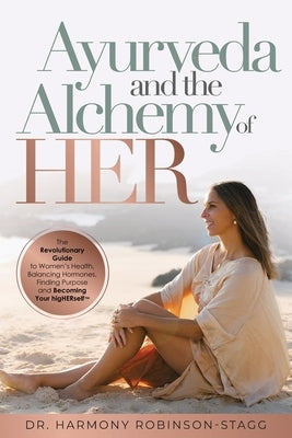 Ayurveda and The Alchemy of HER: The Revolutionary Guide to Women's Health, Balancing Hormones, Finding Purpose and Becoming Your HigHERself by Robinson-Stagg, Harmony