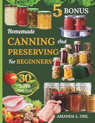 Homemade Canning and Preserving for beginners: Foolproof Guide to Jams, Marmalades, Pickles, Sauces, Vegetables, Meats, Fish, Eggs, Stocks, and More f by Ohl, Amanda L.