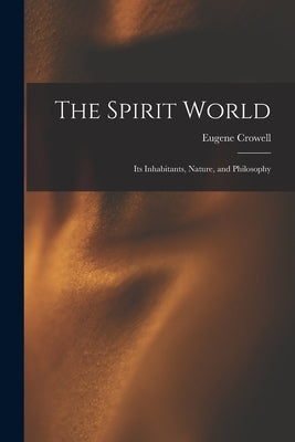 The Spirit World: Its Inhabitants, Nature, and Philosophy by Crowell, Eugene 1817-1894