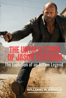 The Untold Story of Jason Statham: The Evolution of an Action Legend by N. Arnold, Williams
