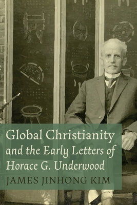 Global Christianity and the Early Letters of Horace G. Underwood by Kim, James Jinhong