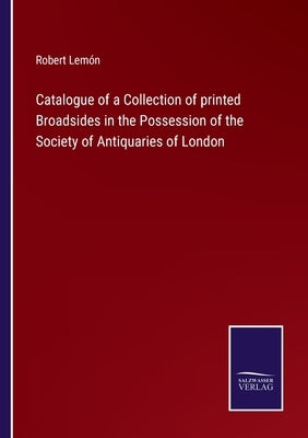 Catalogue of a Collection of printed Broadsides in the Possession of the Society of Antiquaries of London by Lemón, Robert
