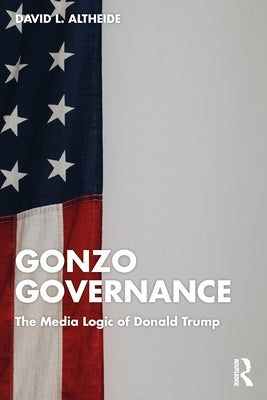 Gonzo Governance: The Media Logic of Donald Trump by Altheide, David L.