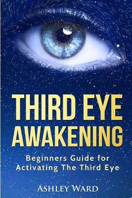 Third Eye Awakening: Beginners Guide for Activating The Third Eye by Ward, Ashley
