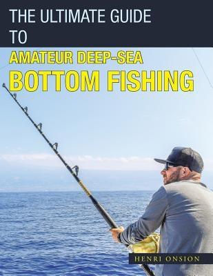 The Ultimate Guide to Amateur Deep-Sea Bottom Fishing by Onsion, Henri
