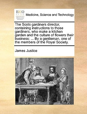 The Scots gardiners director, containing instructions to those gardiners, who make a kitchen garden and the culture of flowers their business: ... By by Justice, James