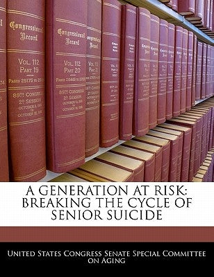 A Generation at Risk: Breaking the Cycle of Senior Suicide by United States Congress Senate Special Co