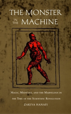 The Monster in the Machine: Magic, Medicine, and the Marvelous in the Time of the Scientific Revolution by Hanafi, Zakiya