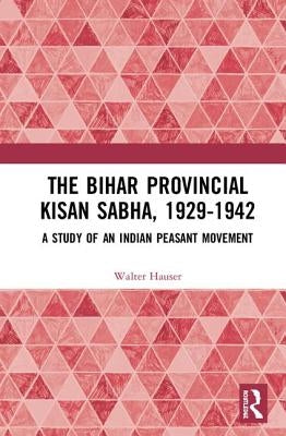 The Bihar Provincial Kisan Sabha, 1929-1942: A Study of an Indian Peasant Movement by Hauser, Walter