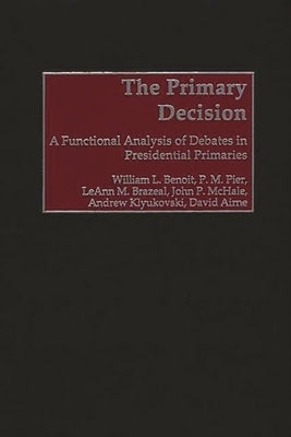 The Primary Decision: A Functional Analysis of Debates in Presidential Primaries by Benoit, William L.