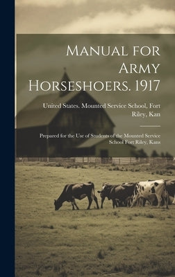 Manual for Army Horseshoers. 1917: Prepared for the Use of Students of the Mounted Service School Fort Riley, Kans by United States Mounted Service School