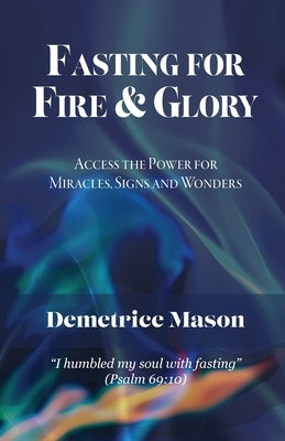 Fasting for Fire & Glory: Access the Power for Miracles, Signs and Wonders by Mason, Demetrice
