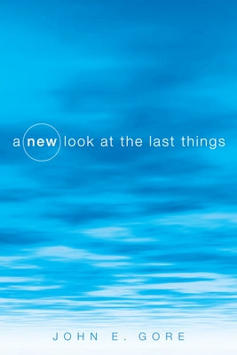 A New Look at the Last Things by Gore, John E.