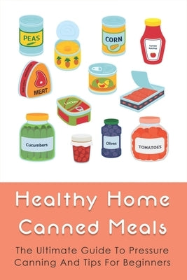 Healthy Home Canned Meals: The Ultimate Guide To Pressure Canning And Tips For Beginners: How To Pressure Can Your Food Safely by Whitegoat, Randolph