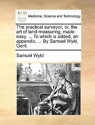 The practical surveyor, or, the art of land-measuring, made easy. ... To which is added, an appendix, ... By Samuel Wyld, Gent. by Wyld, Samuel