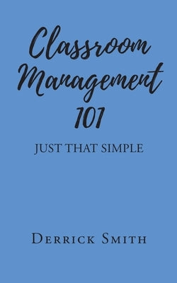 Classroom Management 101: Just That Simple by Smith, Derrick