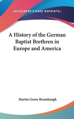 A History of the German Baptist Brethren in Europe and America by Brumbaugh, Martin Grove