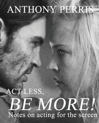 Act Less, Be More: Notes on Acting for the Screen by Perris, Anthony
