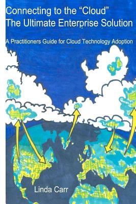 Connecting to the "Cloud" - the Ultimate Enterprise solution: A Practitioners Guide for Cloud Technology Adoption by Carr, John B.
