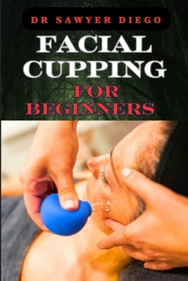 Facial Cupping for Beginners: Comprehensive Guide To Anti-Aging Techniques, Boosting Skin Health, And Enhancing Contour by Diego, Sawyer