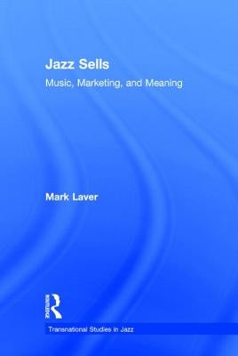 Jazz Sells: Music, Marketing, and Meaning by Laver, Mark