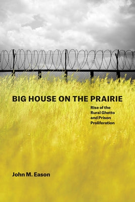 Big House on the Prairie: Rise of the Rural Ghetto and Prison Proliferation by Eason, John M.