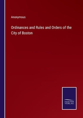 Ordinances and Rules and Orders of the City of Boston by Anonymous