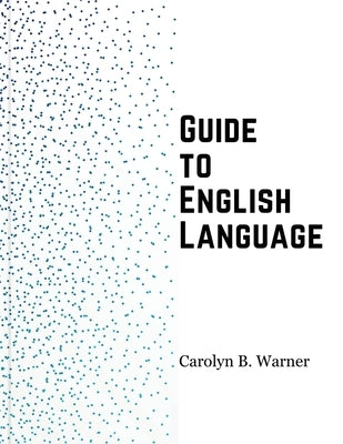 Guide to English Language: Examples, Exceptions, and Exercises by Carolyn B Warner