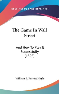 The Game In Wall Street: And How To Play It Successfully (1898) by Hoyle, William E. Forrest