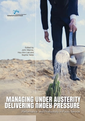 Managing Under Austerity, Delivering Under Pressure: Performance and Productivity in Public Service by Wanna, John