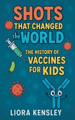 Shots That Changed the World: The History of Vaccines for Kids by Kensley, Liora