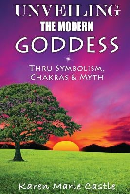 Unveiling The Modern Goddess: Thru Symbolism, Chakras & Myth by Castle, Karen Marie
