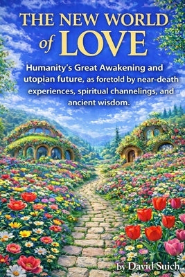 The New World of Love: Humanity's Great Awakening and utopian future, as foretold by near-death experiences, spiritual channelings, and ancient wisdom by Suich, David